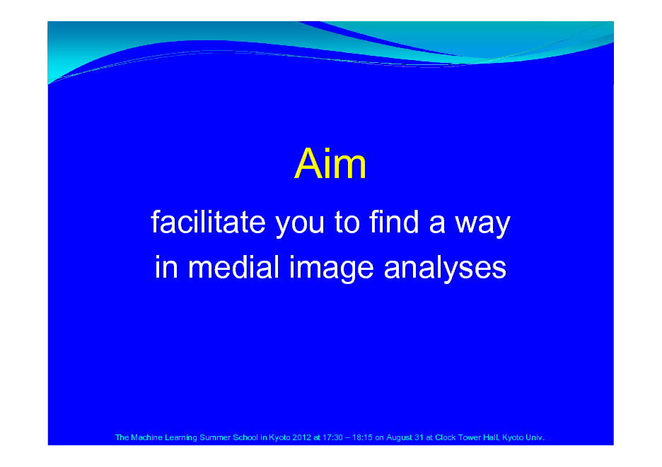 Slide: Aim
facilitate you to find a way in medial image analyses

The Machine Learning Summer School in Kyoto 2012 at 17:30  18:15 on August 31 at Clock Tower Hall, Kyoto Univ.

