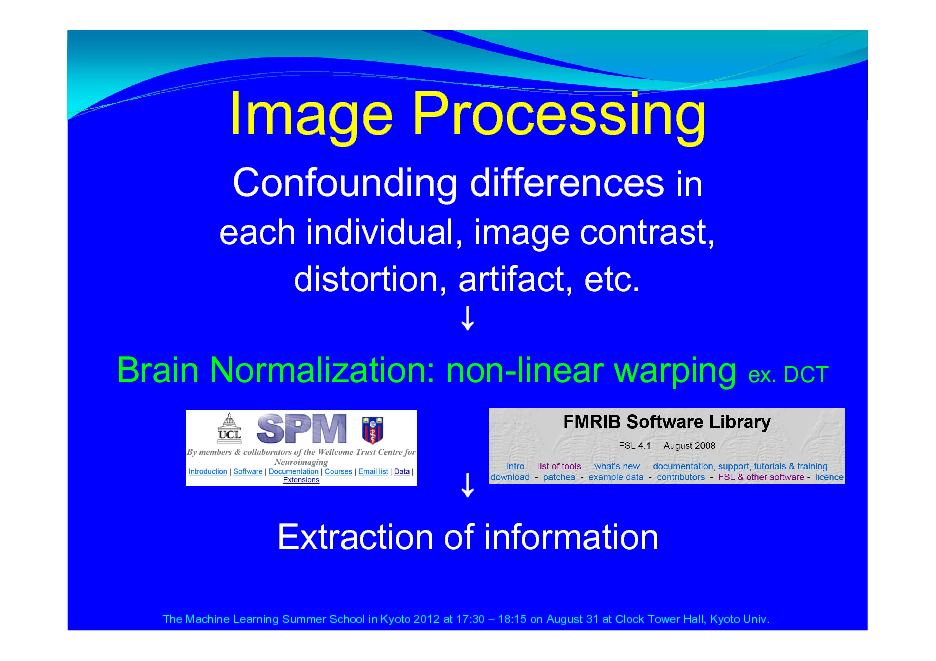 Slide: Image Processing
each individual, image contrast, distortion, artifact, etc.  Brain Normalization: non-linear warping ex. DCT  Extraction of information
The Machine Learning Summer School in Kyoto 2012 at 17:30  18:15 on August 31 at Clock Tower Hall, Kyoto Univ.

Confounding differences in

