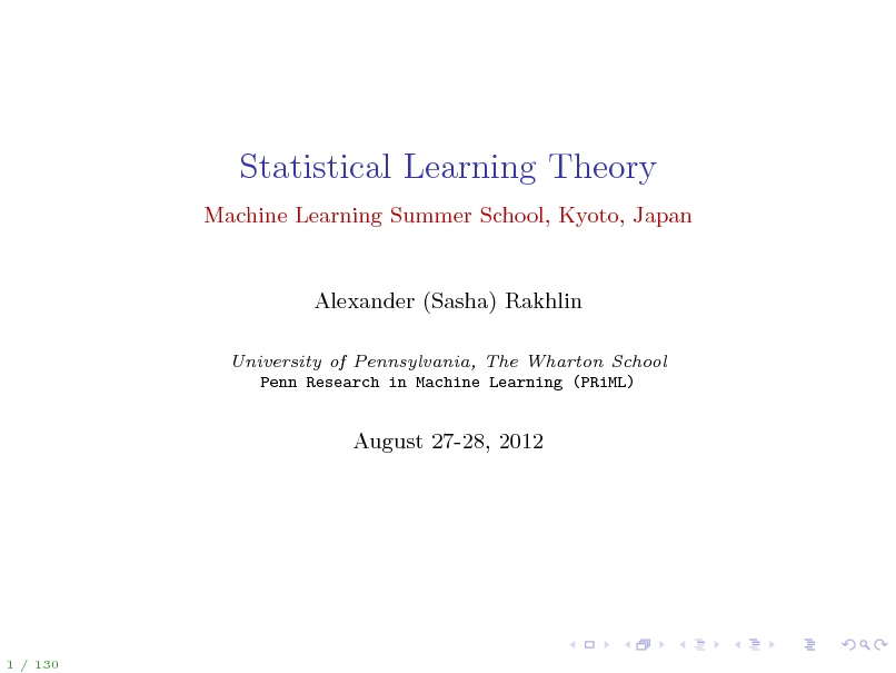 Slide: Statistical Learning Theory
Machine Learning Summer School, Kyoto, Japan

Alexander (Sasha) Rakhlin
University of Pennsylvania, The Wharton School Penn Research in Machine Learning (PRiML)

August 27-28, 2012

1 / 130

