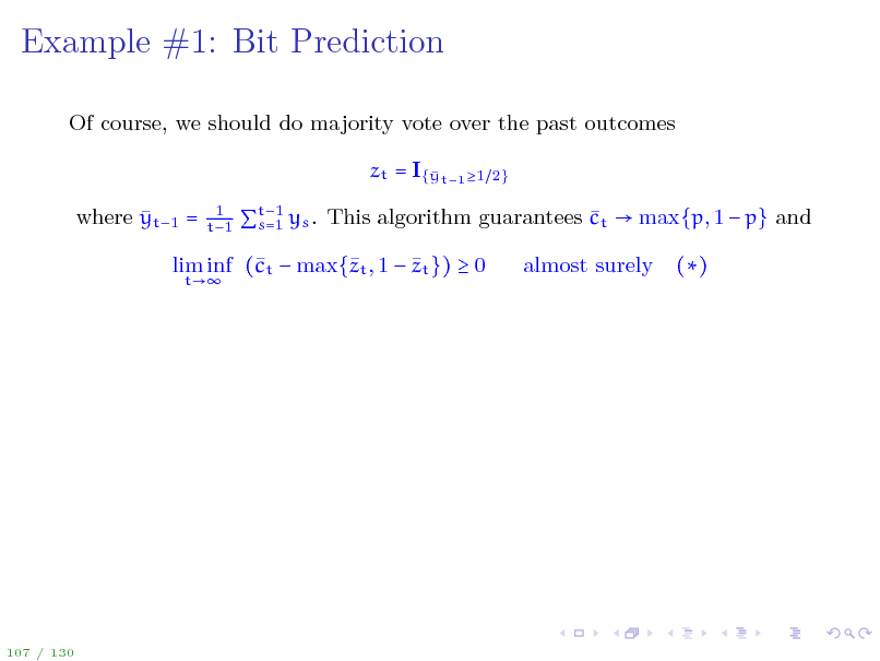 Slide: Example #1: Bit Prediction
Of course, we should do majority vote over the past outcomes zt = I{ t1 1 y  where yt1 =
1 t1 2}

t1  s=1 ys . This algorithm guarantees ct  max{p, 1  p} and

 lim inf (t  max{t , 1  zt })  0 c z
t

almost surely

()

107 / 130

