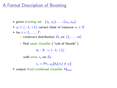 Slide: A Formal Description of Boosting

 given training set  for t = 1, . . . , T :
 

(x1 , y1 ), . . . , (xm , ym )

 yi  {1, +1} correct label of instance xi  X

construct distribution Dt on {1, . . . , m} nd weak classier (rule of thumb) ht : X  {1, +1} with error t on Dt : t = PriDt [ht (xi ) = yi ]

 output nal/combined classier Hnal

