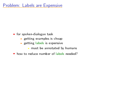 Slide: Problem: Labels are Expensive

 for spoken-dialogue task
 

getting examples is cheap getting labels is expensive  must be annotated by humans

 how to reduce number of labels needed?

