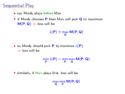 Slide: Sequential Play
 say Mindy plays before Max  if Mindy chooses P then Max will pick Q to maximize

M(P, Q)  loss will be L(P)  max M(P, Q)
Q

 so Mindy should pick P to minimize L(P)

 loss will be min L(P) = min max M(P, Q)
P P Q

 similarly, if Max plays rst, loss will be

max min M(P, Q)
Q P

