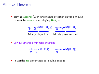 Slide: Minmax Theorem
 playing second (with knowledge of other players move)

cannot be worse than playing rst, so: min max M(P, Q)  max min M(P, Q)
P Q Q P

Mindy plays rst

Mindy plays second

 von Neumanns minmax theorem:

min max M(P, Q) = max min M(P, Q)
P Q Q P

 in words: no advantage to playing second


