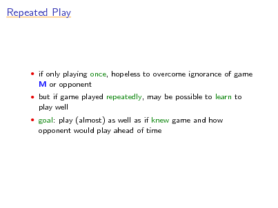 Slide: Repeated Play

 if only playing once, hopeless to overcome ignorance of game

M or opponent
 but if game played repeatedly, may be possible to learn to

play well
 goal: play (almost) as well as if knew game and how

opponent would play ahead of time

