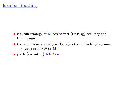 Slide: Idea for Boosting

 maxmin strategy of M has perfect (training) accuracy and

large margins
 nd approximately using earlier algorithm for solving a game


i.e., apply MW to M

 yields (variant of) AdaBoost

