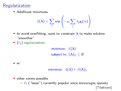Slide: Regularization
 AdaBoost minimizes

L() =
i

 to avoid overtting, want to constrain  to make solution

exp yi



j

j gj (xi )



smoother
 (1 ) regularization:

minimize: L() subject to: 
 or:
1

B

minimize: L() +  
 other norms possible


1

1 (lasso) currently popular since encourages sparsity
[Tibshirani]

