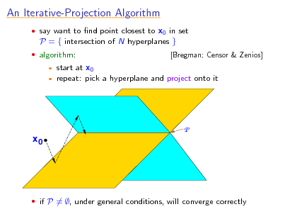 Slide: An Iterative-Projection Algorithm
 say want to nd point closest to x0 in set

P = { intersection of N hyperplanes }
 algorithm:
 

[Bregman; Censor & Zenios]

start at x0 repeat: pick a hyperplane and project onto it

P x0

 if P = , under general conditions, will converge correctly


