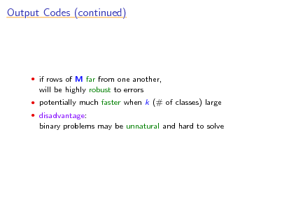 Slide: Output Codes (continued)

 if rows of M far from one another,

will be highly robust to errors
 potentially much faster when k (# of classes) large  disadvantage:

binary problems may be unnatural and hard to solve

