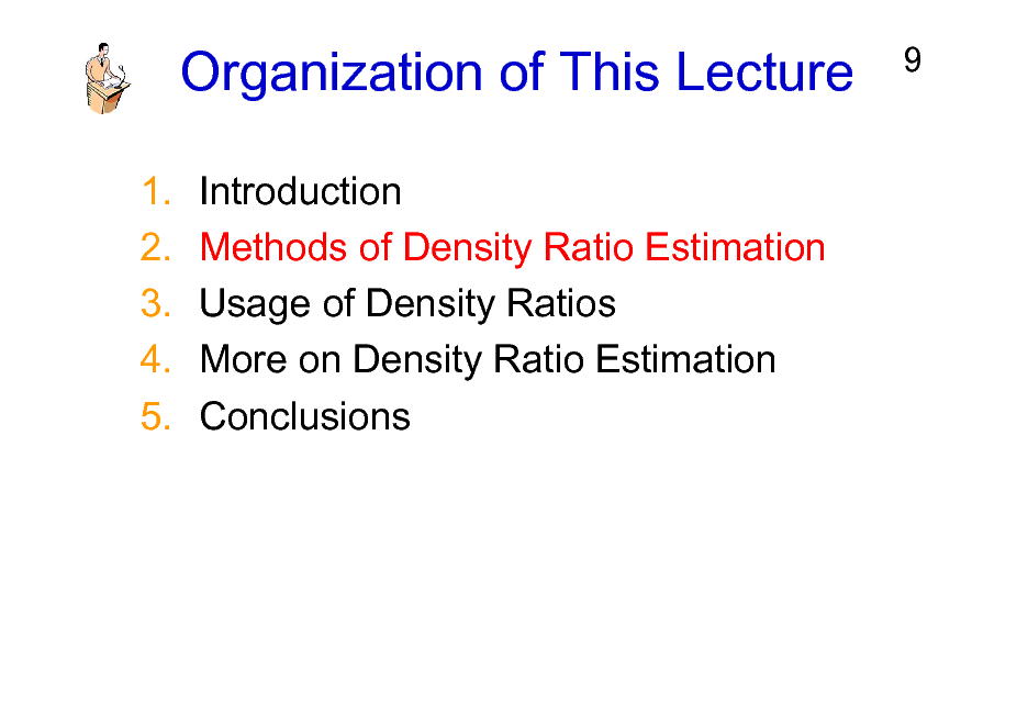 Slide: Organization of This Lecture
1. 2. 3. 4. 5. Introduction Methods of Density Ratio Estimation Usage of Density Ratios More on Density Ratio Estimation Conclusions

9

