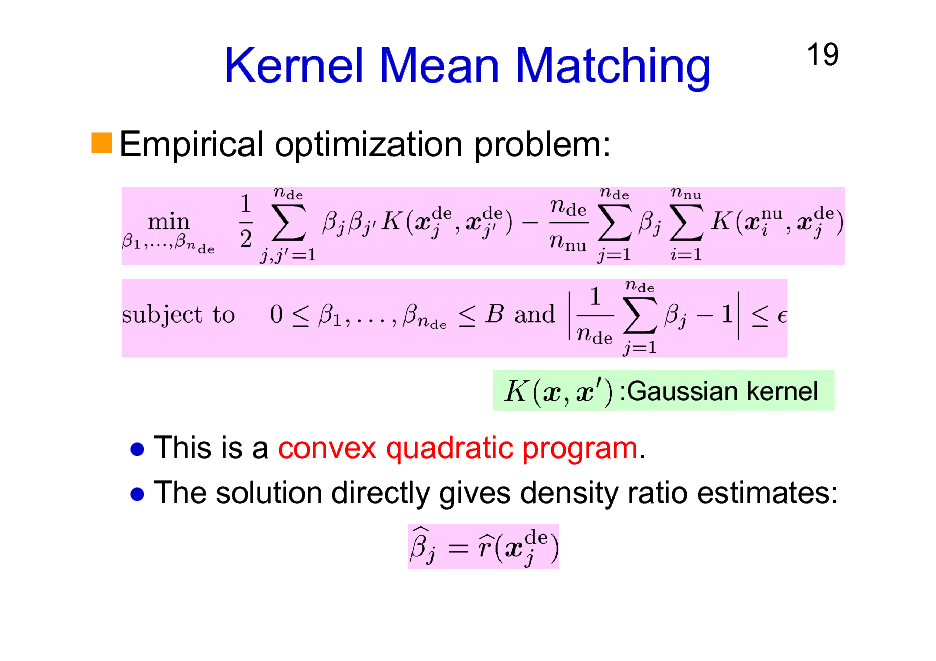 Slide: Kernel Mean Matching
Empirical optimization problem:

19

:Gaussian kernel

This is a convex quadratic program. The solution directly gives density ratio estimates:

