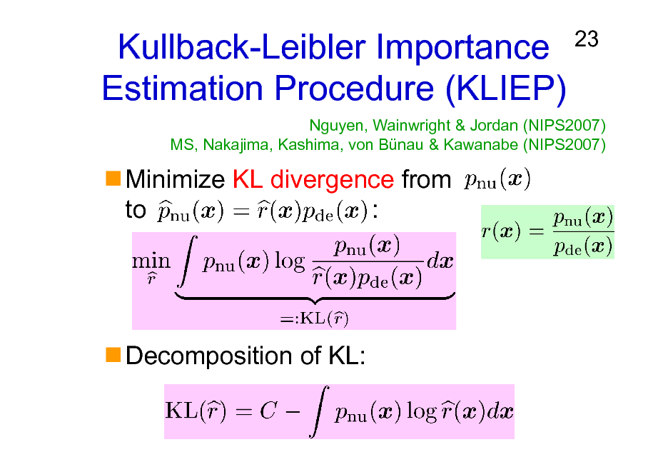 Slide: Kullback-Leibler Importance Estimation Procedure (KLIEP)
Minimize KL divergence from to :

23

Nguyen, Wainwright & Jordan (NIPS2007) MS, Nakajima, Kashima, von Bnau & Kawanabe (NIPS2007)

Decomposition of KL:

