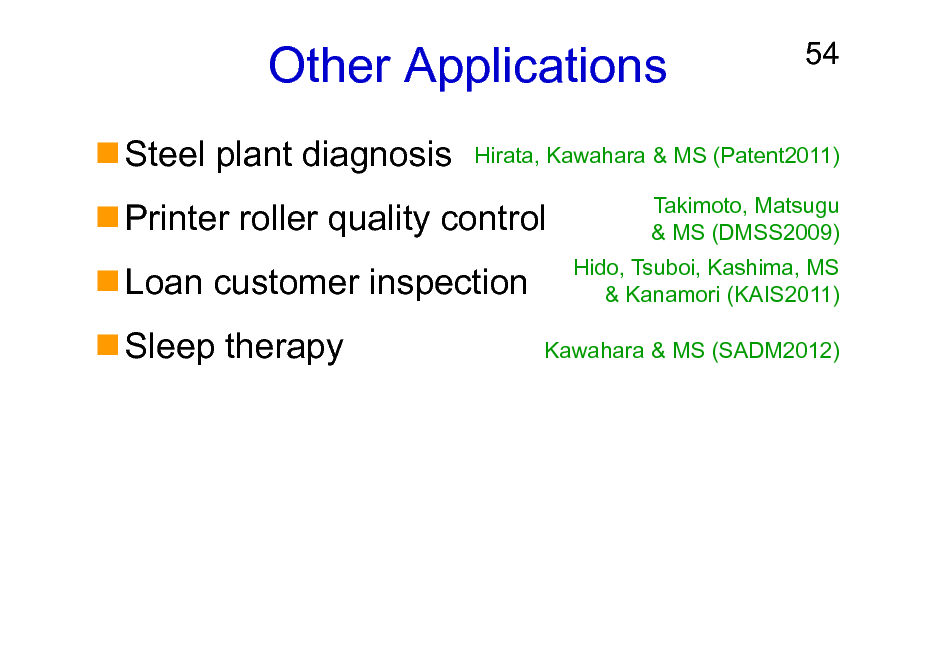 Slide: Other Applications
Steel plant diagnosis Printer roller quality control Loan customer inspection Sleep therapy

54

Hirata, Kawahara & MS (Patent2011) Takimoto, Matsugu & MS (DMSS2009) Hido, Tsuboi, Kashima, MS & Kanamori (KAIS2011) Kawahara & MS (SADM2012)

