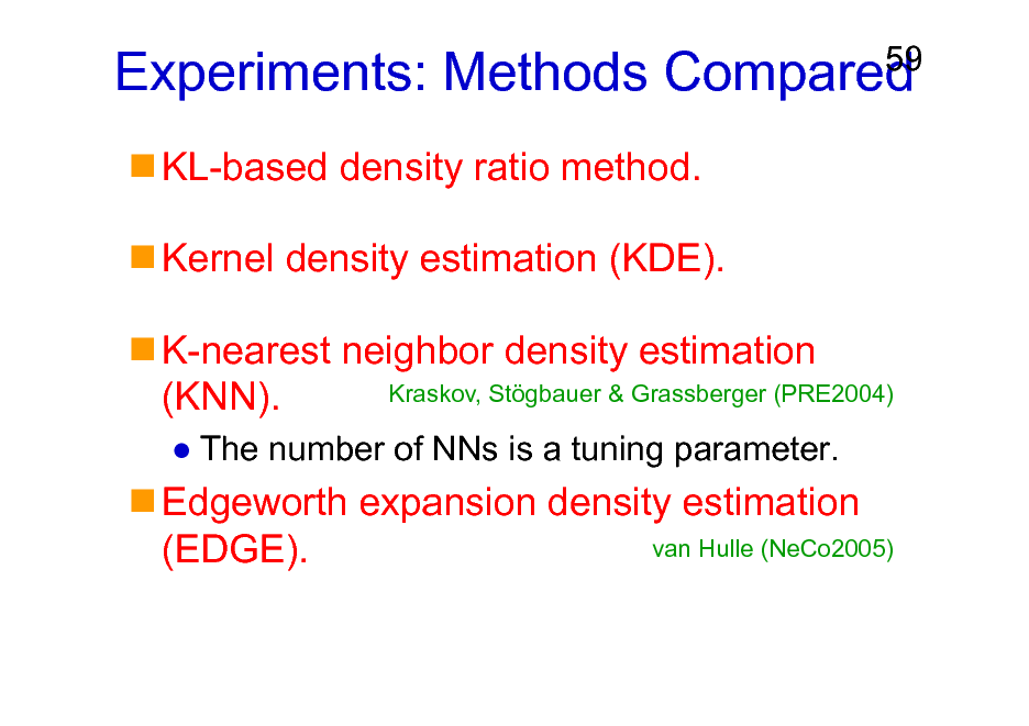 Slide: Experiments: Methods Compared
KL-based density ratio method. Kernel density estimation (KDE). K-nearest neighbor density estimation Kraskov, Stgbauer & Grassberger (PRE2004) (KNN).
The number of NNs is a tuning parameter.

59

Edgeworth expansion density estimation van Hulle (NeCo2005) (EDGE).

