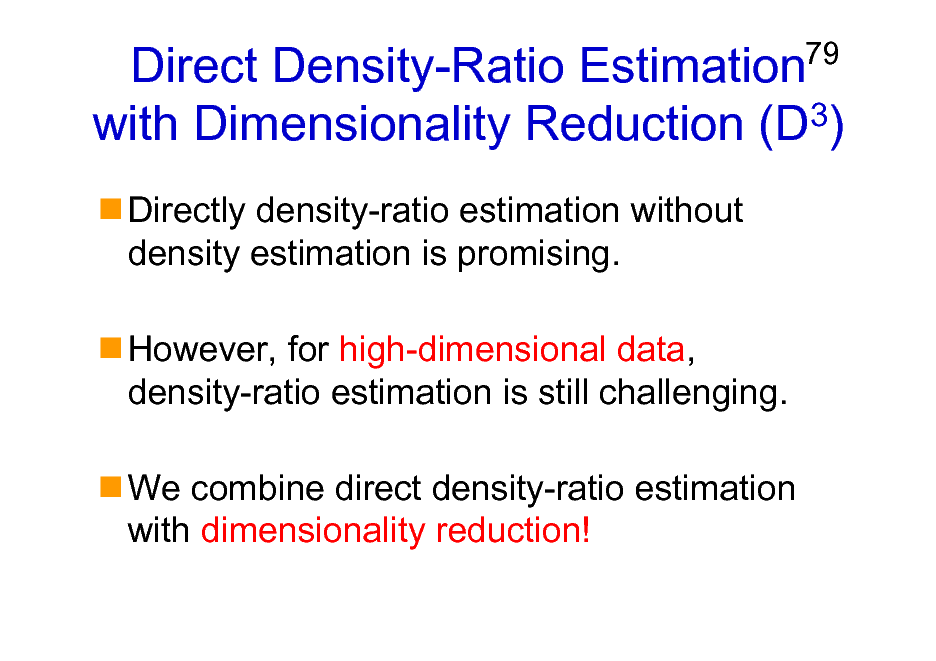 Slide: Direct Density-Ratio Estimation with Dimensionality Reduction (D3)
Directly density-ratio estimation without density estimation is promising. However, for high-dimensional data, density-ratio estimation is still challenging. We combine direct density-ratio estimation with dimensionality reduction!

79

