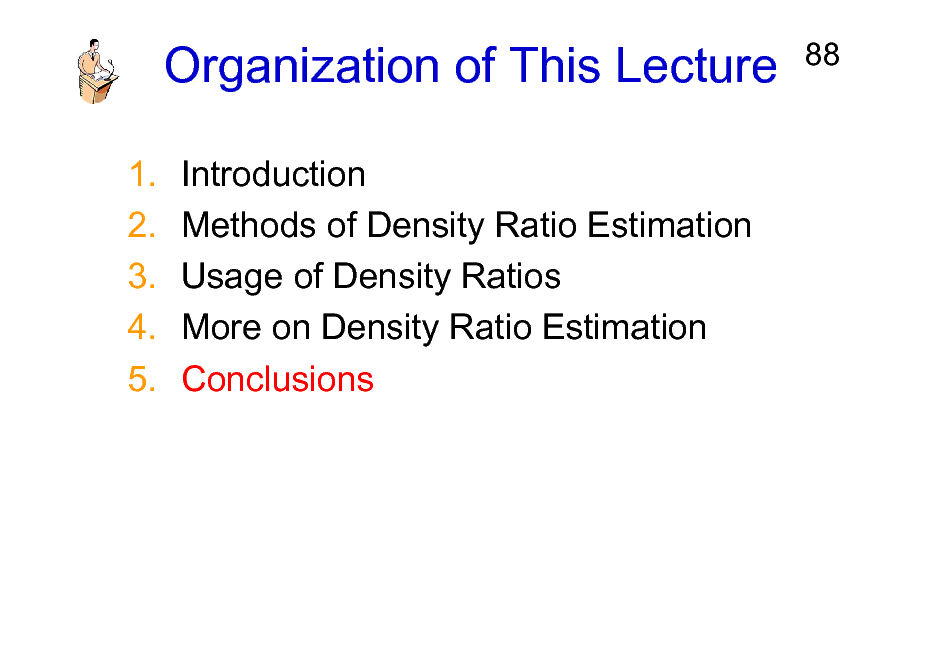 Slide: Organization of This Lecture
1. 2. 3. 4. 5. Introduction Methods of Density Ratio Estimation Usage of Density Ratios More on Density Ratio Estimation Conclusions

88


