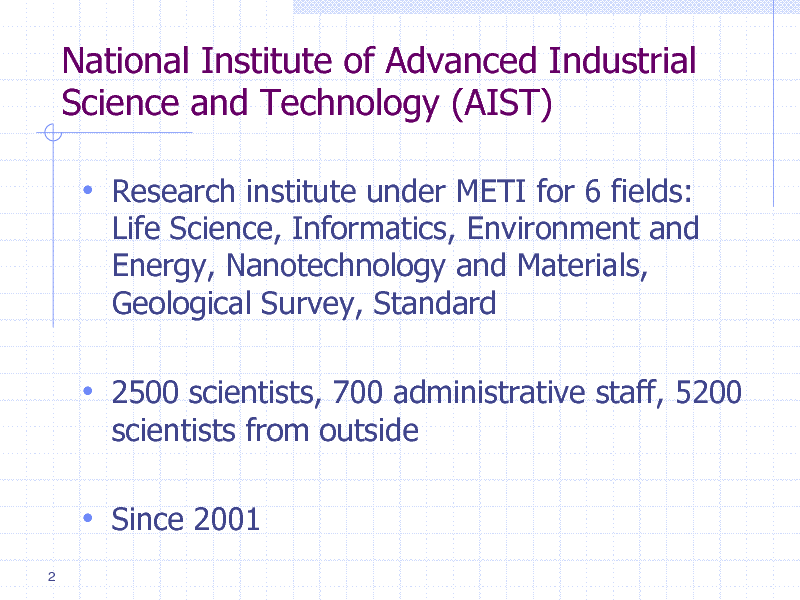 Slide: National Institute of Advanced Industrial Science and Technology (AIST)
 Research institute under METI for 6 fields:
Life Science, Informatics, Environment and Energy, Nanotechnology and Materials, Geological Survey, Standard

 2500 scientists, 700 administrative staff, 5200
scientists from outside

 Since 2001
2

