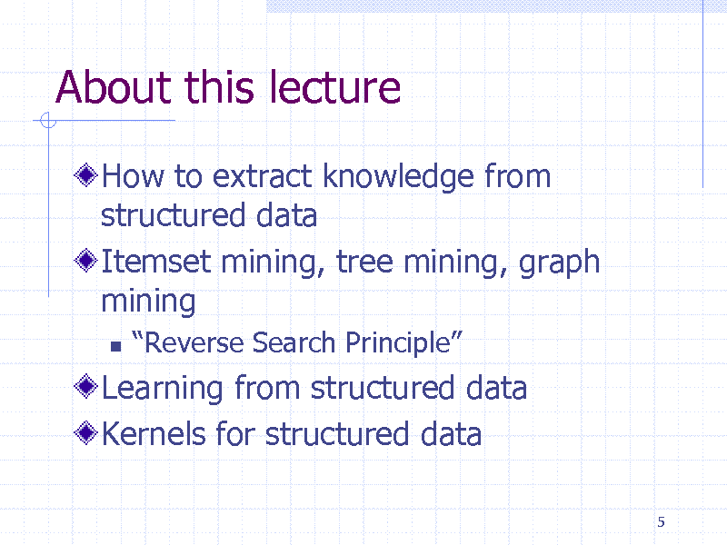 Slide: About this lecture
How to extract knowledge from structured data Itemset mining, tree mining, graph mining


Reverse Search Principle

Learning from structured data Kernels for structured data
5

