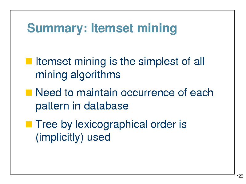 Slide: Summary: Itemset mining
 Itemset mining is the simplest of all

mining algorithms
 Need to maintain occurrence of each

pattern in database
 Tree by lexicographical order is

(implicitly) used

29

