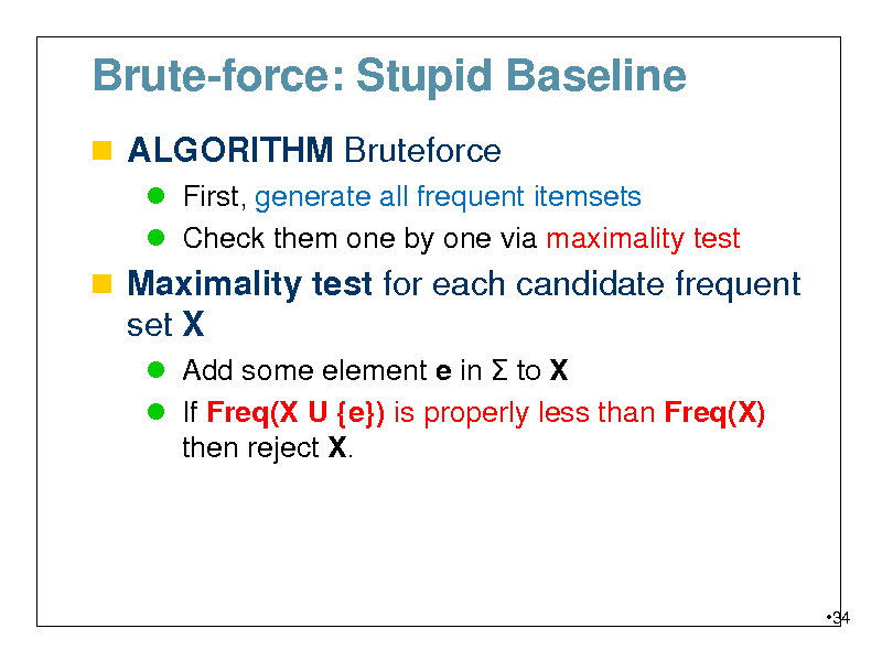 Slide: Brute-force: Stupid Baseline
 ALGORITHM Bruteforce
 First, generate all frequent itemsets  Check them one by one via maximality test

 Maximality test for each candidate frequent set X
 Add some element e in  to X  If Freq(X U {e}) is properly less than Freq(X) then reject X.

34

