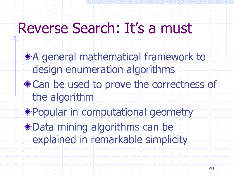 Slide: Reverse Search: Its a must
A general mathematical framework to design enumeration algorithms Can be used to prove the correctness of the algorithm Popular in computational geometry Data mining algorithms can be explained in remarkable simplicity
40

