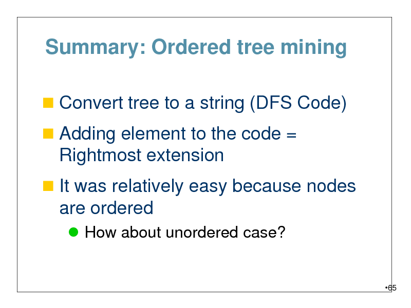Slide: Summary: Ordered tree mining
 Convert tree to a string (DFS Code)
 Adding element to the code =

Rightmost extension
 It was relatively easy because nodes

are ordered
 How about unordered case?

65

