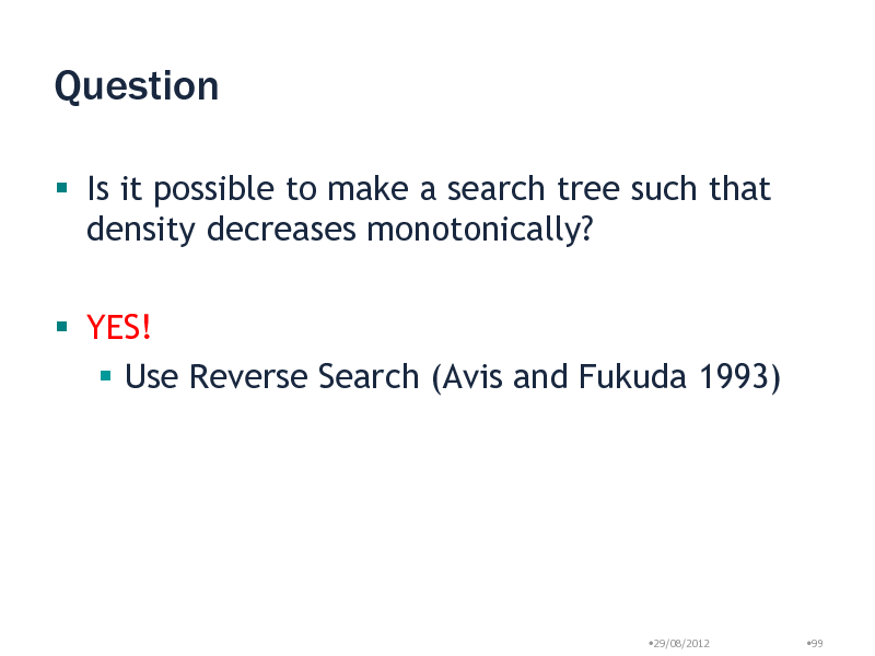 Slide: Question
 Is it possible to make a search tree such that density decreases monotonically?  YES!  Use Reverse Search (Avis and Fukuda 1993)

29/08/2012

99

