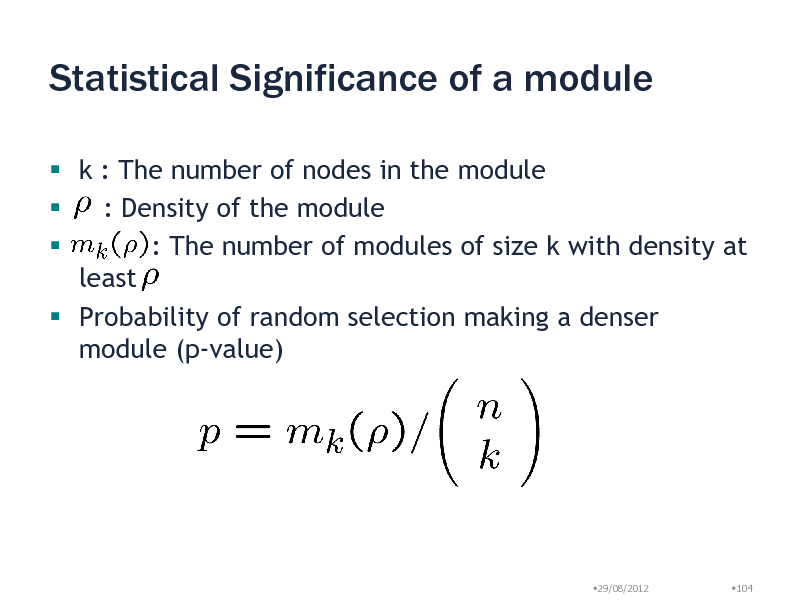Slide: Statistical Significance of a module
 k : The number of nodes in the module  : Density of the module  : The number of modules of size k with density at least  Probability of random selection making a denser module (p-value)

29/08/2012

104

