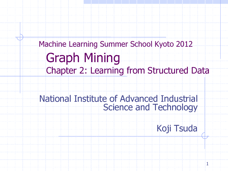 Slide: Machine Learning Summer School Kyoto 2012

Graph Mining

Chapter 2: Learning from Structured Data
National Institute of Advanced Industrial Science and Technology Koji Tsuda

1


