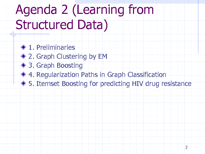 Slide: Agenda 2 (Learning from Structured Data)
1. 2. 3. 4. 5. Preliminaries Graph Clustering by EM Graph Boosting Regularization Paths in Graph Classification Itemset Boosting for predicting HIV drug resistance

2


