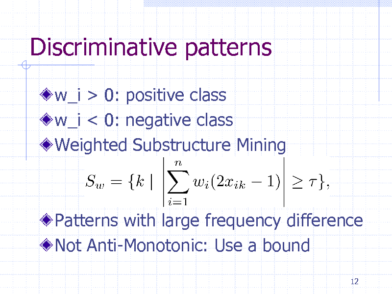 Slide: Discriminative patterns
w_i > 0: positive class w_i < 0: negative class Weighted Substructure Mining

Patterns with large frequency difference Not Anti-Monotonic: Use a bound
12

