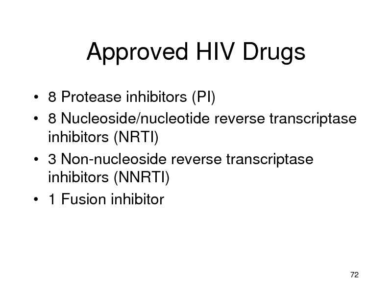 Slide: Approved HIV Drugs
 8 Protease inhibitors (PI)  8 Nucleoside/nucleotide reverse transcriptase inhibitors (NRTI)  3 Non-nucleoside reverse transcriptase inhibitors (NNRTI)  1 Fusion inhibitor

72

