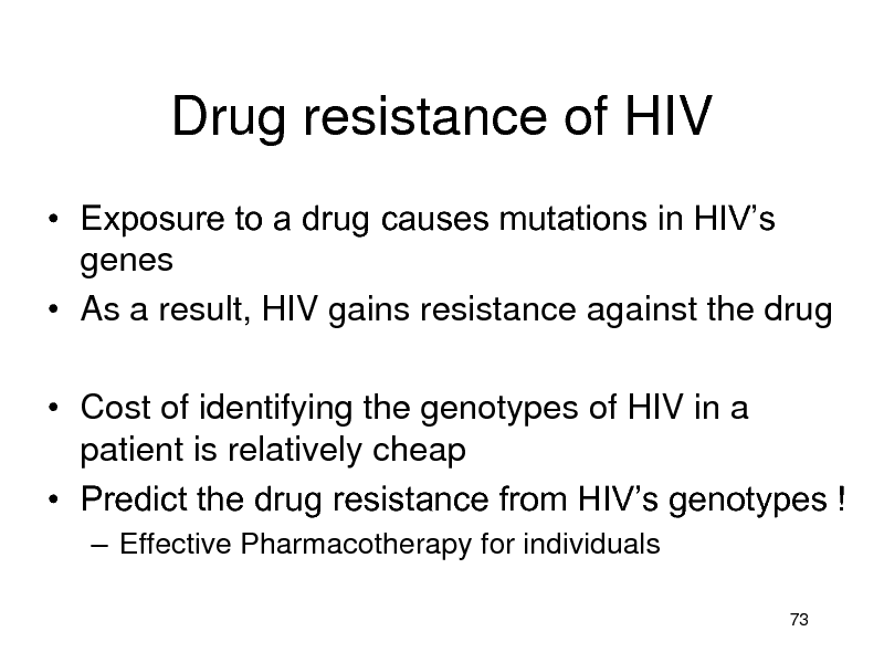Slide: Drug resistance of HIV
 Exposure to a drug causes mutations in HIVs genes  As a result, HIV gains resistance against the drug
 Cost of identifying the genotypes of HIV in a patient is relatively cheap  Predict the drug resistance from HIVs genotypes !
 Effective Pharmacotherapy for individuals
73

