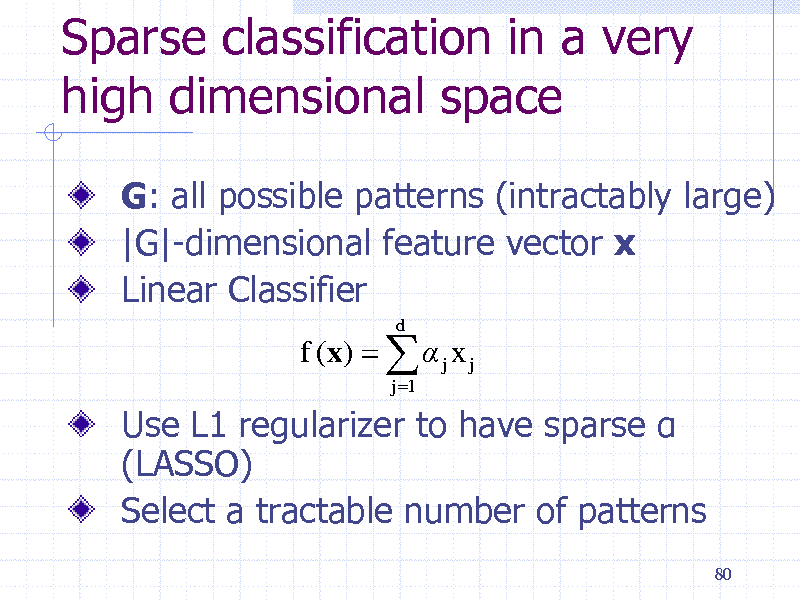 Slide: Sparse classification in a very high dimensional space
G: all possible patterns (intractably large) |G|-dimensional feature vector x Linear Classifier
f (x)    j x j
j 1 d

Use L1 regularizer to have sparse  (LASSO) Select a tractable number of patterns
80

