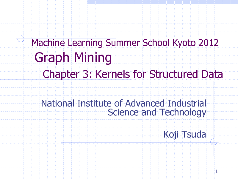 Slide: Machine Learning Summer School Kyoto 2012

Graph Mining
Chapter 3: Kernels for Structured Data
National Institute of Advanced Industrial Science and Technology Koji Tsuda

1

