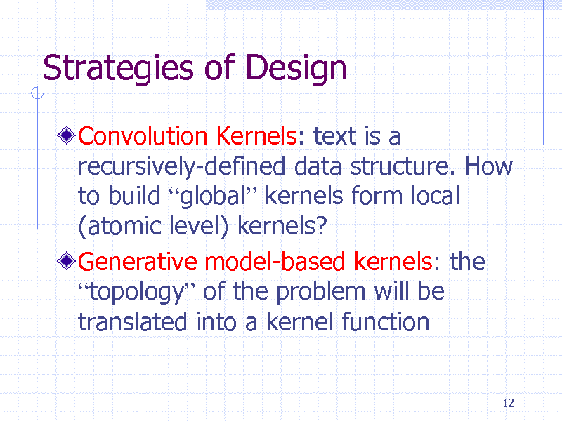 Slide: Strategies of Design
Convolution Kernels: text is a recursively-defined data structure. How to build global kernels form local (atomic level) kernels? Generative model-based kernels: the topology of the problem will be translated into a kernel function
12

