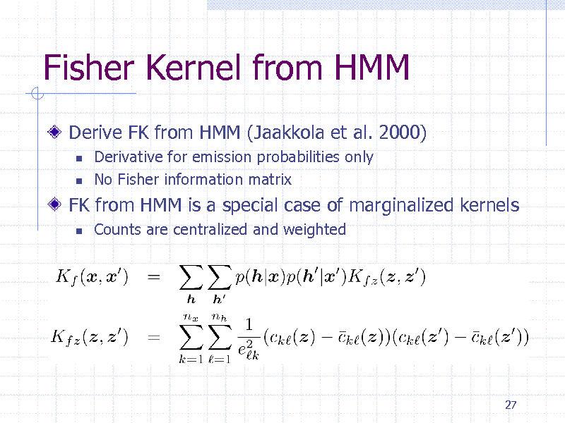 Slide: Fisher Kernel from HMM
Derive FK from HMM (Jaakkola et al. 2000)
 

Derivative for emission probabilities only No Fisher information matrix Counts are centralized and weighted

FK from HMM is a special case of marginalized kernels


27

