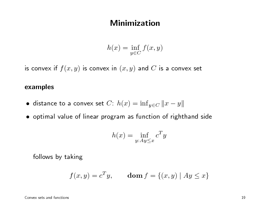 Slide: Minimization
h(x) = inf f (x, y)
yC

is convex if f (x, y) is convex in (x, y) and C is a convex set examples  distance to a convex set C: h(x) = inf yC x  y  optimal value of linear program as function of righthand side h(x) = follows by taking f (x, y) = cT y,
Convex sets and functions

y:Ayx

inf

cT y

dom f = {(x, y) | Ay  x}
19

