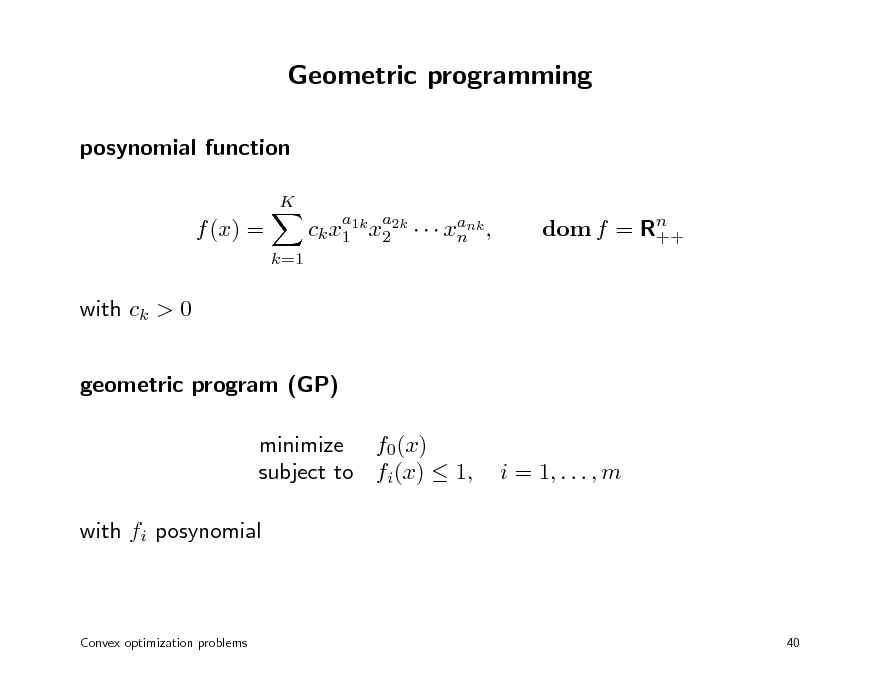Slide: Geometric programming
posynomial function
K

f (x) =
k=1

ck x1 1k x2 2k    xank , n

a

a

dom f = Rn ++

with ck > 0 geometric program (GP) minimize f0(x) subject to fi(x)  1, with fi posynomial

i = 1, . . . , m

Convex optimization problems

40

