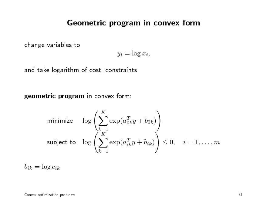 Slide: Geometric program in convex form
change variables to yi = log xi, and take logarithm of cost, constraints

geometric program in convex form:
K

minimize

log
k=1 K

exp(aT y + b0k ) 0k exp(aT y + bik ) ik
k=1

subject to log bik = log cik

 0,

i = 1, . . . , m

Convex optimization problems

41

