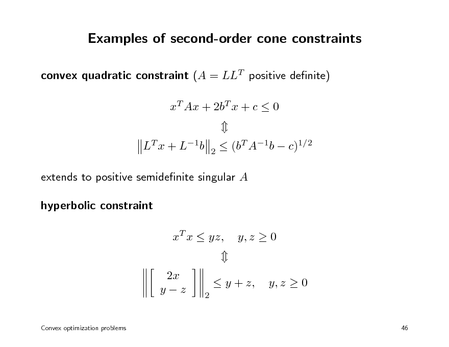 Slide: Examples of second-order cone constraints
convex quadratic constraint (A = LLT positive denite) xT Ax + 2bT x + c  0 LT x + L1b
2

 (bT A1b  c)1/2

extends to positive semidenite singular A hyperbolic constraint xT x  yz, 2x yz
Convex optimization problems

y, z  0 y, z  0
46

2

 y + z,


