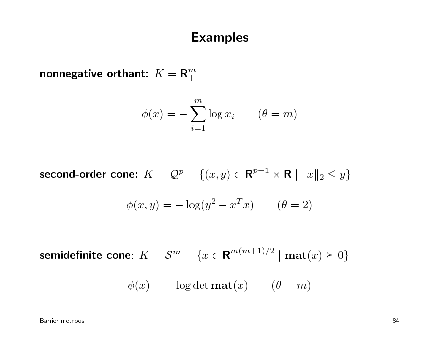 Slide: Examples
nonnegative orthant: K = Rm +
m

(x) = 

log xi
i=1

( = m)

second-order cone: K = Qp = {(x, y)  Rp1  R | x (x, y) =  log(y 2  xT x) ( = 2)

2

 y}

semidenite cone: K = S m = {x  Rm(m+1)/2 | mat(x) (x) =  log det mat(x)
Barrier methods

0}

( = m)
84

