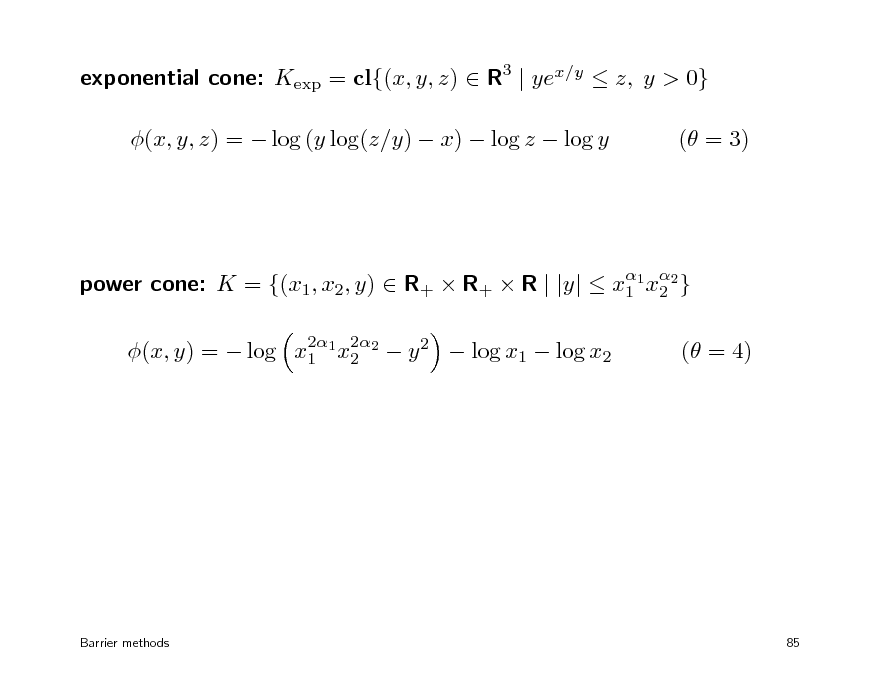Slide: exponential cone: Kexp = cl{(x, y, z)  R3 | yex/y  z, y > 0} (x, y, z) =  log (y log(z/y)  x)  log z  log y ( = 3)

 power cone: K = {(x1, x2, y)  R+  R+  R | |y|  x1 1 x2 } 2 2 2 (x, y) =  log x1 1 x2 2  y 2  log x1  log x2

( = 4)

Barrier methods

85

