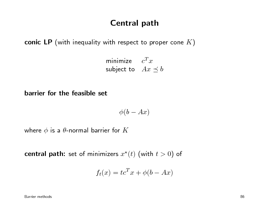 Slide: Central path
conic LP (with inequality with respect to proper cone K) minimize cT x subject to Ax barrier for the feasible set (b  Ax) where  is a -normal barrier for K central path: set of minimizers x(t) (with t > 0) of ft(x) = tcT x + (b  Ax)
Barrier methods 86

b

