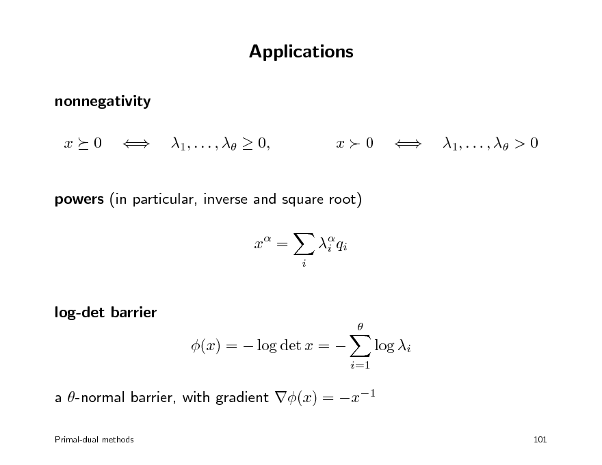 Slide: Applications
nonnegativity x 0  1, . . . ,   0, x0  1 , . . . ,  > 0

powers (in particular, inverse and square root) x =
i  i q i

log-det barrier


(x) =  log det x = 

log i
i=1

a -normal barrier, with gradient (x) = x1
Primal-dual methods 101

