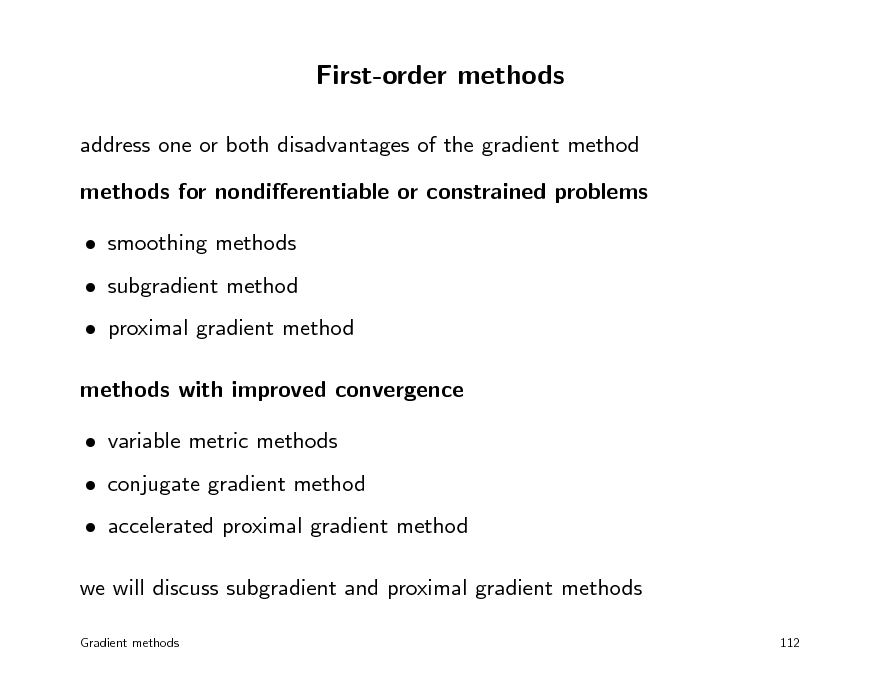 Slide: First-order methods
address one or both disadvantages of the gradient method methods for nondierentiable or constrained problems  smoothing methods  subgradient method  proximal gradient method methods with improved convergence  variable metric methods  conjugate gradient method  accelerated proximal gradient method we will discuss subgradient and proximal gradient methods
Gradient methods 112

