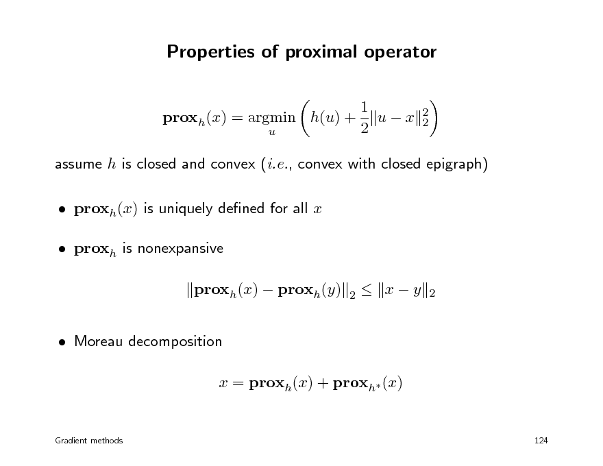 Slide: Properties of proximal operator
1 proxh(x) = argmin h(u) + u  x 2 u
2 2

assume h is closed and convex (i.e., convex with closed epigraph)  proxh(x) is uniquely dened for all x  proxh is nonexpansive proxh(x)  proxh(y)  Moreau decomposition x = proxh(x) + proxh (x)
2

 xy

2

Gradient methods

124

