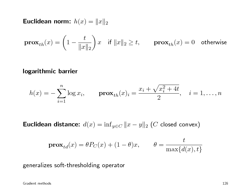 Slide: Euclidean norm: h(x) = x proxth(x) = 1 t x x
2

2

if x

2

 t,

proxth(x) = 0

otherwise

logarithmic barrier
n

h(x) = 

log xi,
i=1

proxth(x)i =

xi +

x2 + 4t i , 2

i = 1, . . . , n

Euclidean distance: d(x) = inf yC x  y proxtd(x) = PC (x) + (1  )x, generalizes soft-thresholding operator
Gradient methods

2

(C closed convex) = t max{d(x), t}

128

