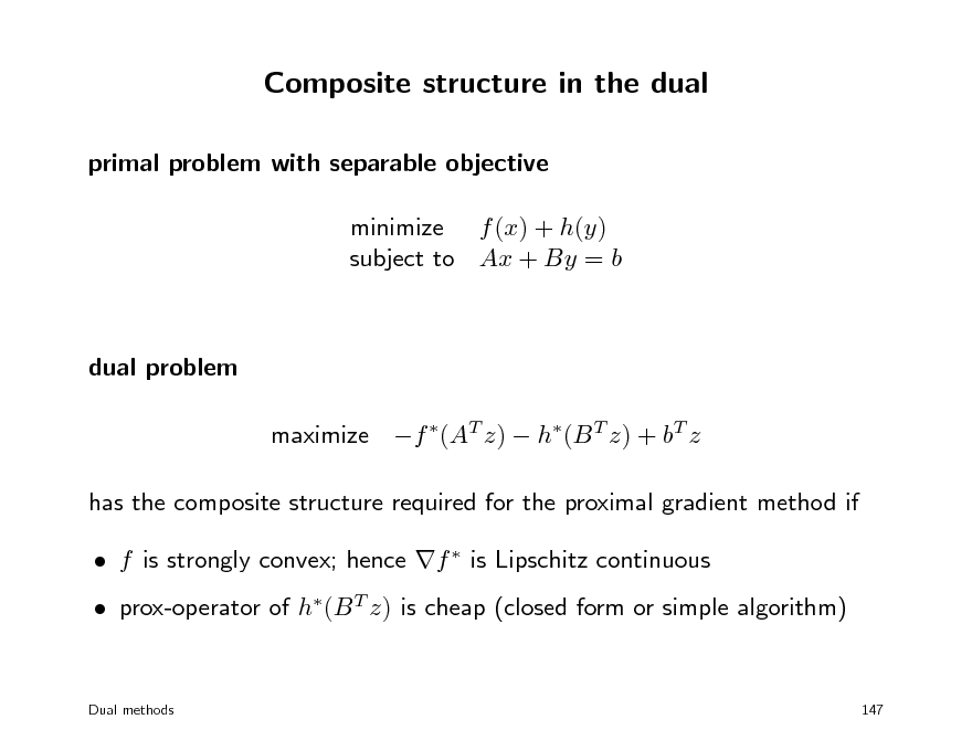 Slide: Composite structure in the dual
primal problem with separable objective minimize f (x) + h(y) subject to Ax + By = b

dual problem maximize f (AT z)  h(B T z) + bT z has the composite structure required for the proximal gradient method if  f is strongly convex; hence f  is Lipschitz continuous  prox-operator of h(B T z) is cheap (closed form or simple algorithm)

Dual methods

147


