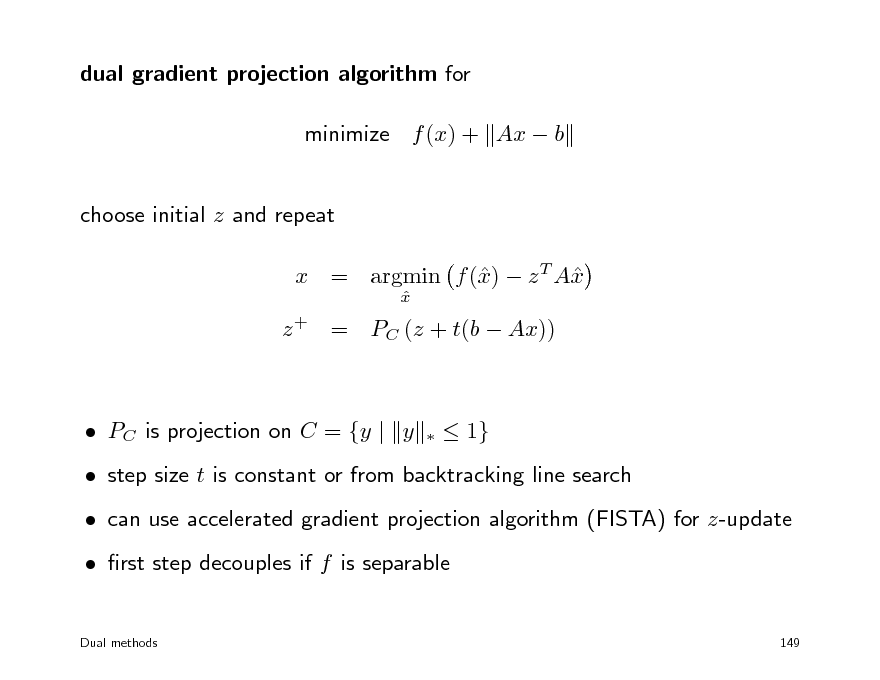 Slide: dual gradient projection algorithm for minimize f (x) + Ax  b choose initial z and repeat x x x = argmin f ()  z T A
x 

z + = PC (z + t(b  Ax))

 PC is projection on C = {y | y



 1}

 step size t is constant or from backtracking line search  can use accelerated gradient projection algorithm (FISTA) for z-update  rst step decouples if f is separable
Dual methods 149

